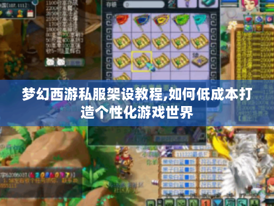 梦幻西游私服架设教程,如何低成本打造个性化游戏世界