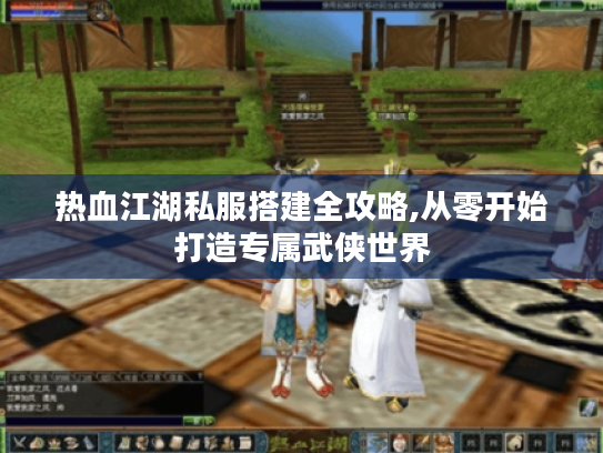 热血江湖私服搭建全攻略,从零开始打造专属武侠世界