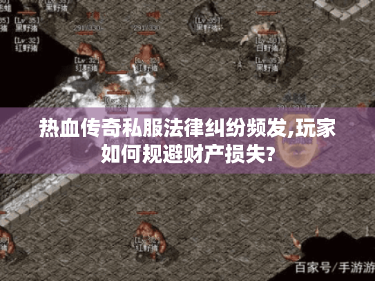 热血传奇私服法律纠纷频发,玩家如何规避财产损失?