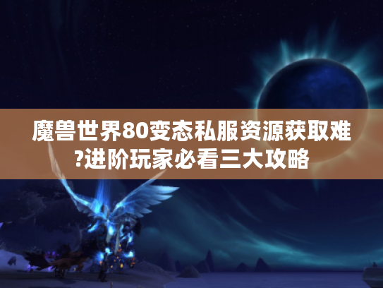 魔兽世界80变态私服资源获取难?进阶玩家必看三大攻略