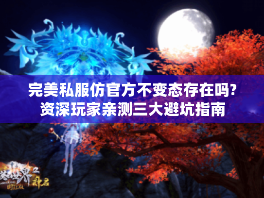 完美私服仿官方不变态存在吗?资深玩家亲测三大避坑指南