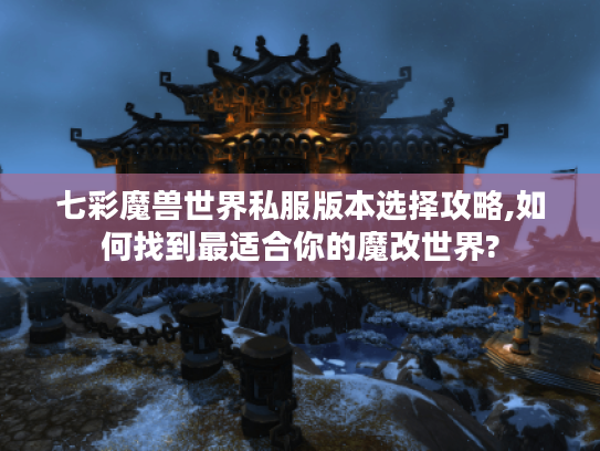 七彩魔兽世界私服版本选择攻略,如何找到最适合你的魔改世界?