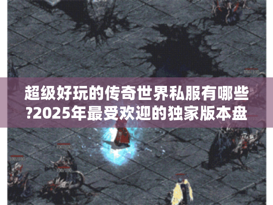 超级好玩的传奇世界私服有哪些?2025年最受欢迎的独家版本盘点