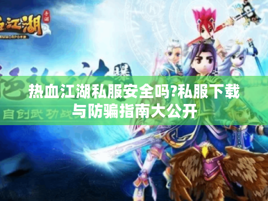 热血江湖私服安全吗?私服下载与防骗指南大公开