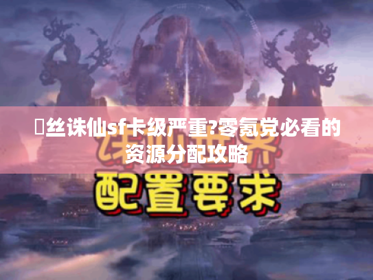 屌丝诛仙sf卡级严重?零氪党必看的资源分配攻略
