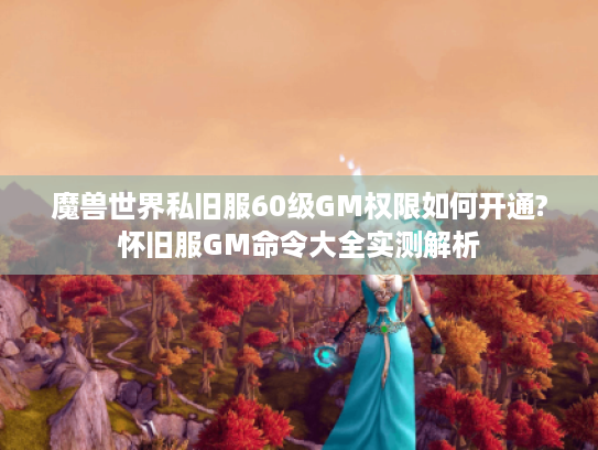 魔兽世界私旧服60级GM权限如何开通?怀旧服GM命令大全实测解析