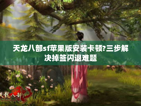 天龙八部sf苹果版安装卡顿?三步解决掉签闪退难题