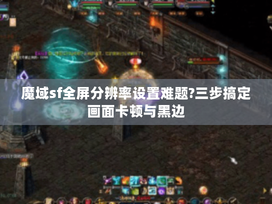 魔域sf全屏分辨率设置难题?三步搞定画面卡顿与黑边