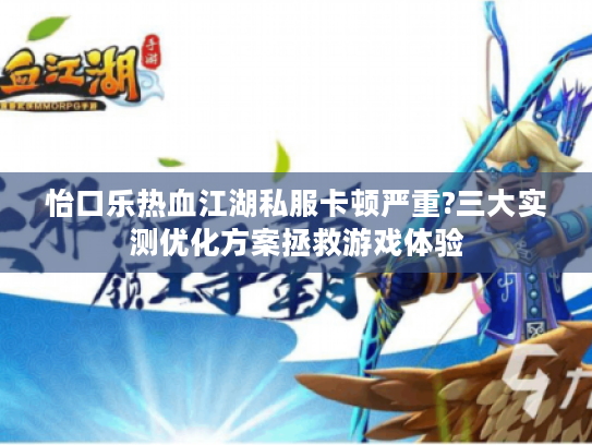 怡口乐热血江湖私服卡顿严重?三大实测优化方案拯救游戏体验