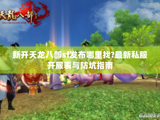 新开天龙八部sf发布哪里找?最新私服开服表与防坑指南