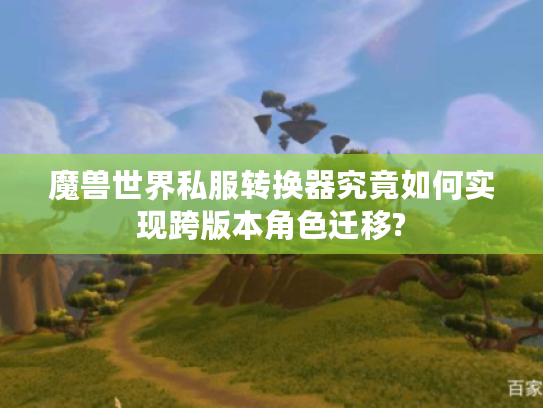 魔兽世界私服转换器究竟如何实现跨版本角色迁移?