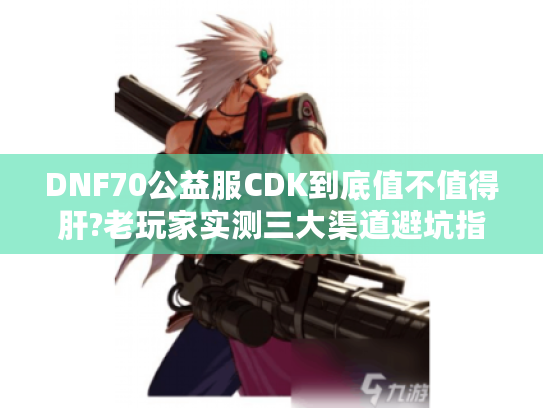 DNF70公益服CDK到底值不值得肝?老玩家实测三大渠道避坑指南 DNF70公益服CDK到底值不值得肝?老玩家实测三大渠道避坑指南