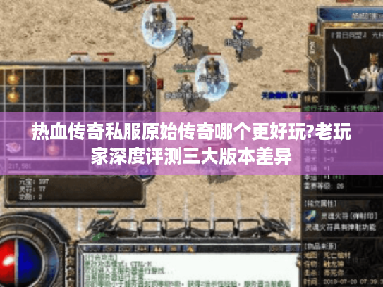热血传奇私服原始传奇哪个更好玩?老玩家深度评测三大版本差异