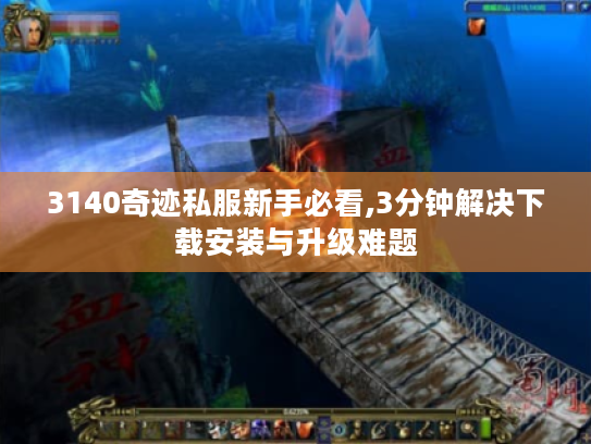 3140奇迹私服新手必看,3分钟解决下载安装与升级难题