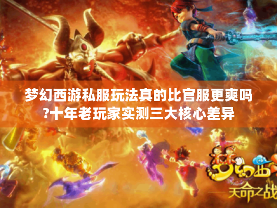 梦幻西游私服玩法真的比官服更爽吗?十年老玩家实测三大核心差异