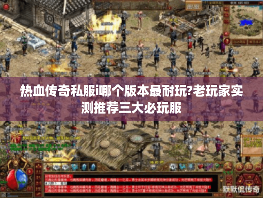 热血传奇私服i哪个版本最耐玩?老玩家实测推荐三大必玩服