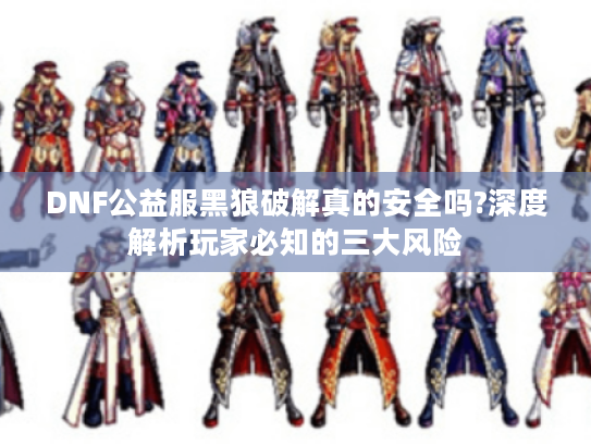 DNF公益服黑狼破解真的安全吗?深度解析玩家必知的三大风险