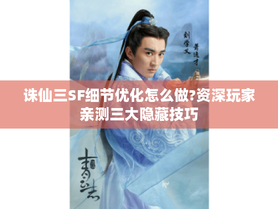 诛仙三SF细节优化怎么做?资深玩家亲测三大隐藏技巧