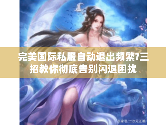 完美国际私服自动退出频繁?三招教你彻底告别闪退困扰