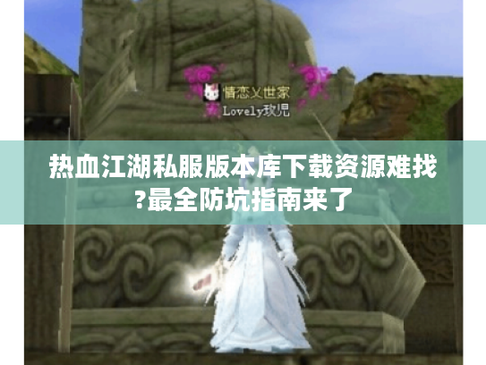 热血江湖私服版本库下载资源难找?最全防坑指南来了