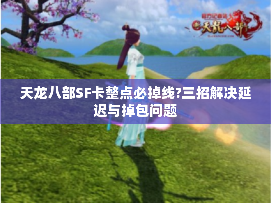 天龙八部SF卡整点必掉线?三招解决延迟与掉包问题