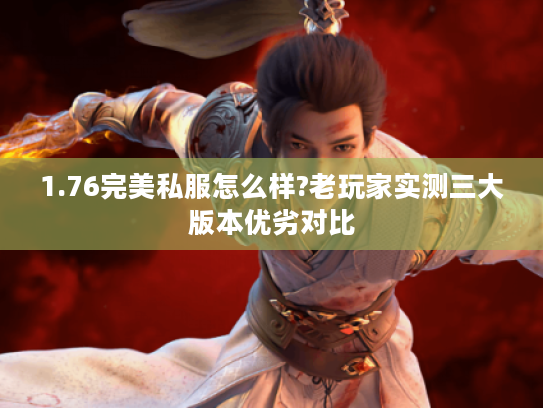 1.76完美私服怎么样?老玩家实测三大版本优劣对比