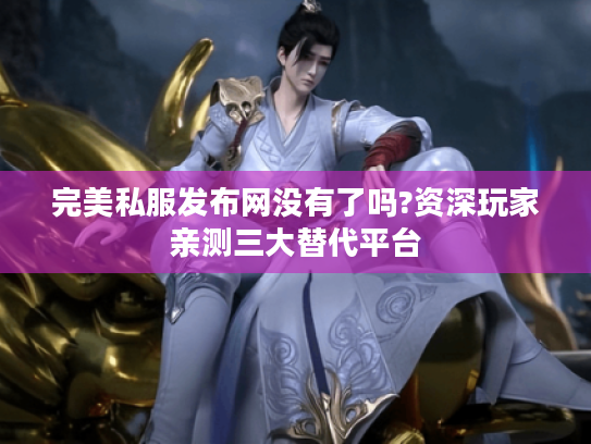 完美私服发布网没有了吗?资深玩家亲测三大替代平台