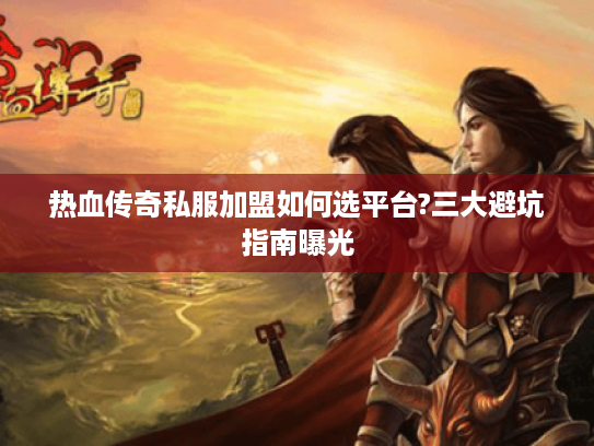 热血传奇私服加盟如何选平台?三大避坑指南曝光