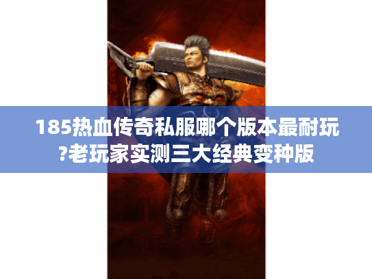 185热血传奇私服哪个版本最耐玩?老玩家实测三大经典变种版