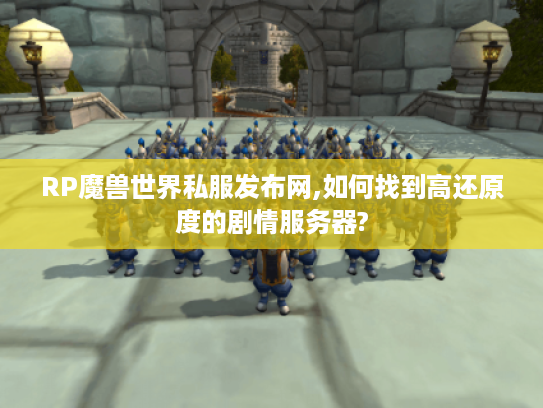 RP魔兽世界私服发布网,如何找到高还原度的剧情服务器?