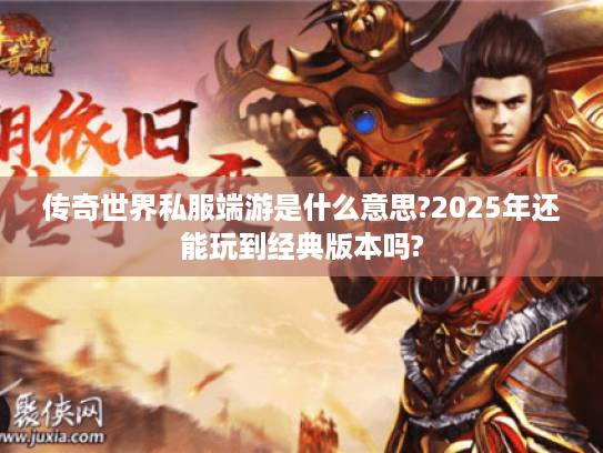 传奇世界私服端游是什么意思?2025年还能玩到经典版本吗?