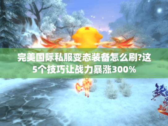 完美国际私服变态装备怎么刷?这5个技巧让战力暴涨300%