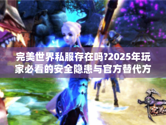 完美世界私服存在吗?2025年玩家必看的安全隐患与官方替代方案
