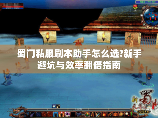 蜀门私服刷本助手怎么选?新手避坑与效率翻倍指南