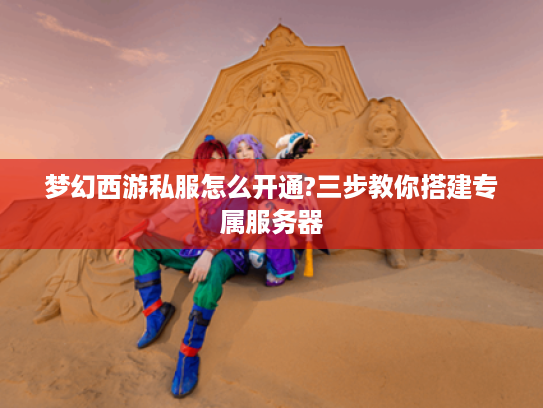 梦幻西游私服怎么开通?三步教你搭建专属服务器 梦幻西游私服怎么开通?三步教你搭建专属服务器