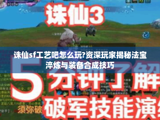 诛仙sf工艺吧怎么玩?资深玩家揭秘法宝淬炼与装备合成技巧