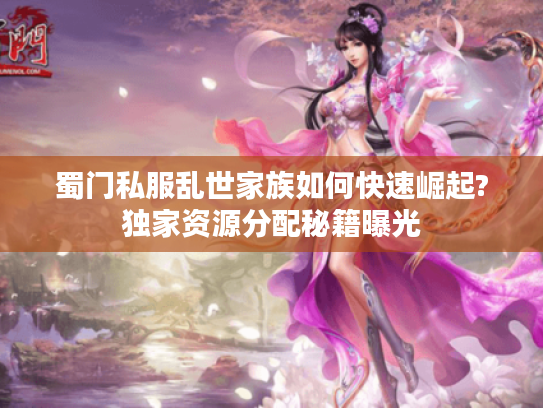 蜀门私服乱世家族如何快速崛起?独家资源分配秘籍曝光
