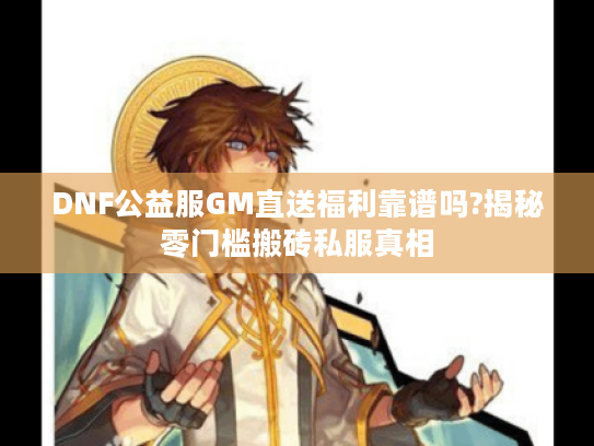 DNF公益服GM直送福利靠谱吗?揭秘零门槛搬砖私服真相