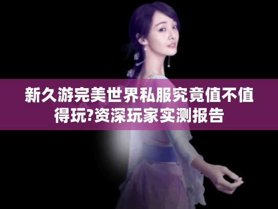 新久游完美世界私服究竟值不值得玩?资深玩家实测报告