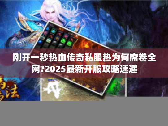刚开一秒热血传奇私服热为何席卷全网?2025最新开服攻略速递