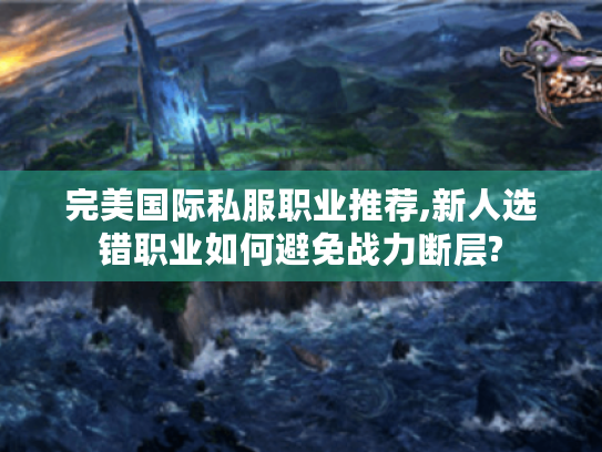 完美国际私服职业推荐,新人选错职业如何避免战力断层?