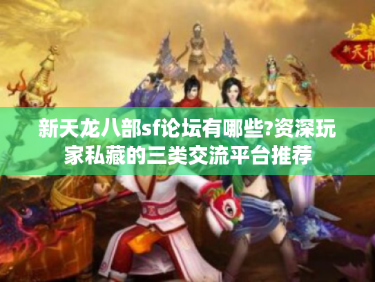 新天龙八部sf论坛有哪些?资深玩家私藏的三类交流平台推荐