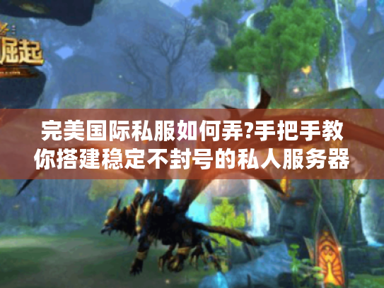 完美国际私服如何弄?手把手教你搭建稳定不封号的私人服务器