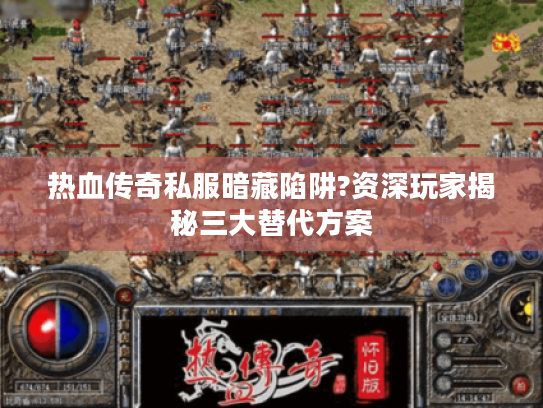 热血传奇私服暗藏陷阱?资深玩家揭秘三大替代方案