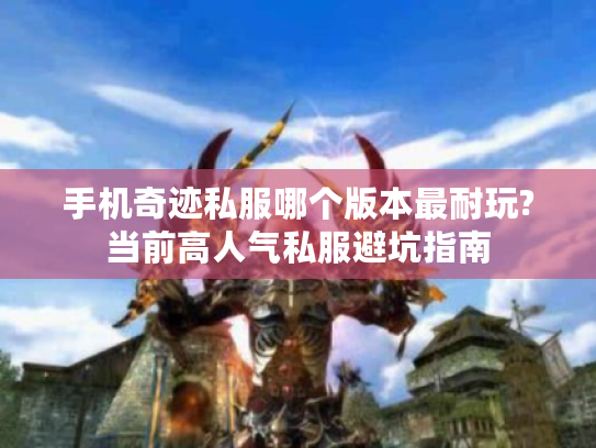 手机奇迹私服哪个版本最耐玩?当前高人气私服避坑指南