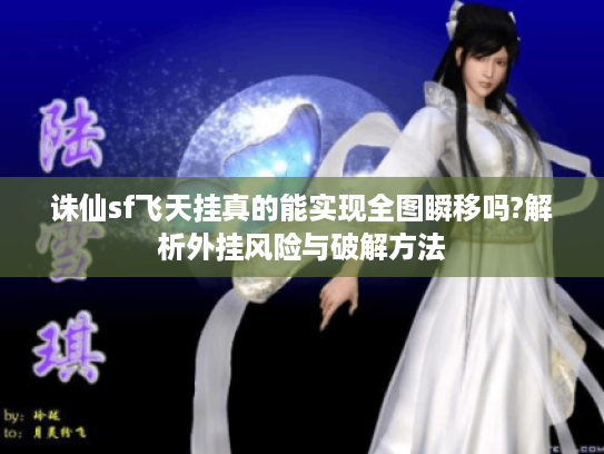 诛仙sf飞天挂真的能实现全图瞬移吗?解析外挂风险与破解方法