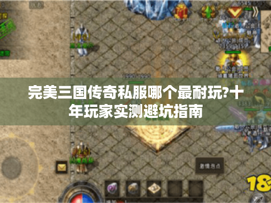 完美三国传奇私服哪个最耐玩?十年玩家实测避坑指南