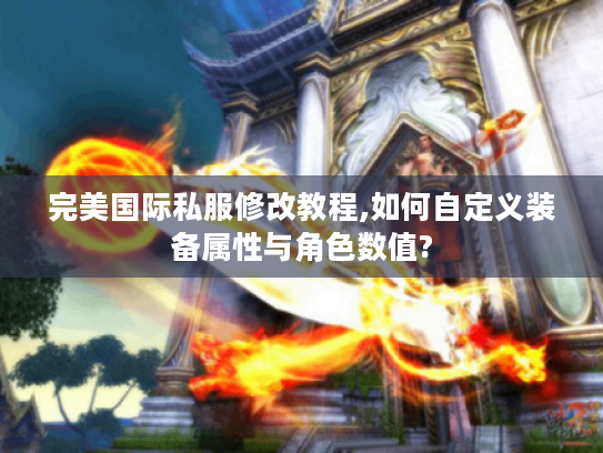 完美国际私服修改教程,如何自定义装备属性与角色数值?