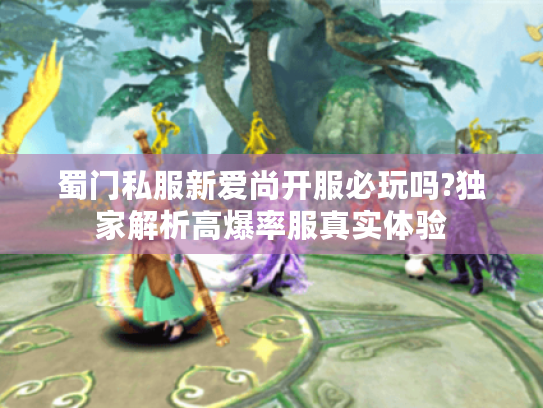 蜀门私服新爱尚开服必玩吗?独家解析高爆率服真实体验