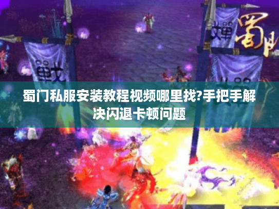蜀门私服安装教程视频哪里找?手把手解决闪退卡顿问题